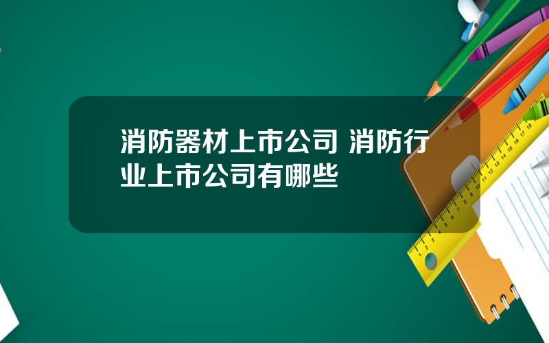 消防器材上市公司 消防行业上市公司有哪些